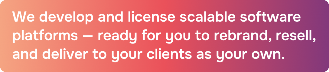 We develop and licence scalable software platforms — ready for you to rebrand, resell, and deliver to your clients as your own.